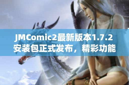 JMComic2最新版本1.7.2安装包正式发布，精彩功能等你体验