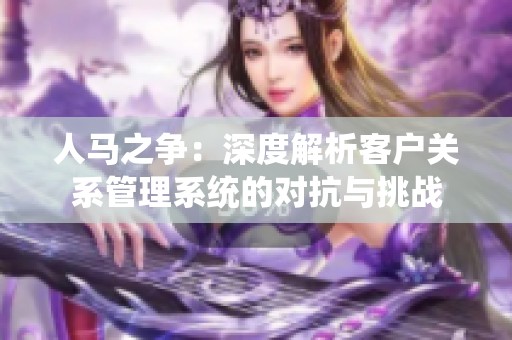 人马之争：深度解析客户关系管理系统的对抗与挑战