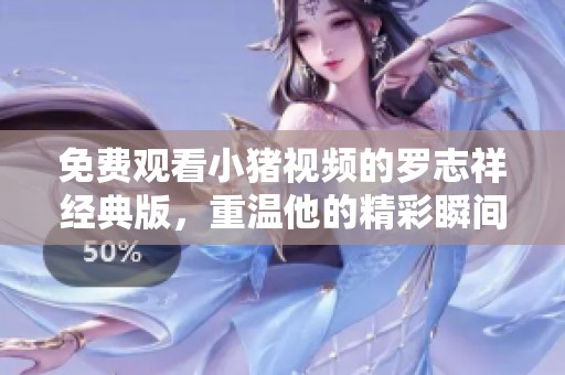 免费观看小猪视频的罗志祥经典版，重温他的精彩瞬间与魅力情怀