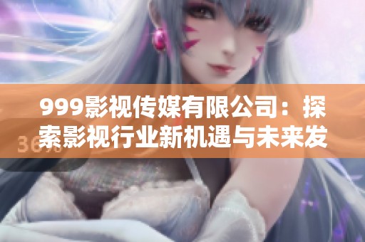 999影视传媒有限公司：探索影视行业新机遇与未来发展趋势