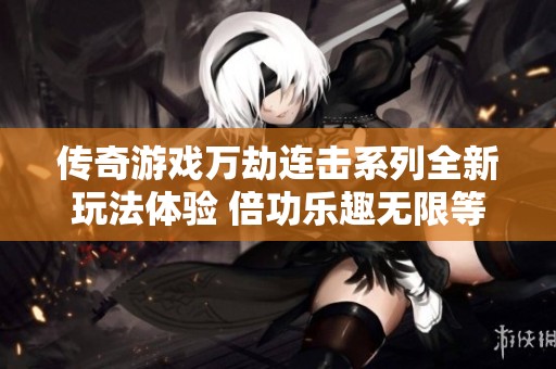 传奇游戏万劫连击系列全新玩法体验 倍功乐趣无限等你来战