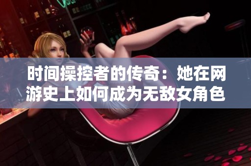 时间操控者的传奇：她在网游史上如何成为无敌女角色