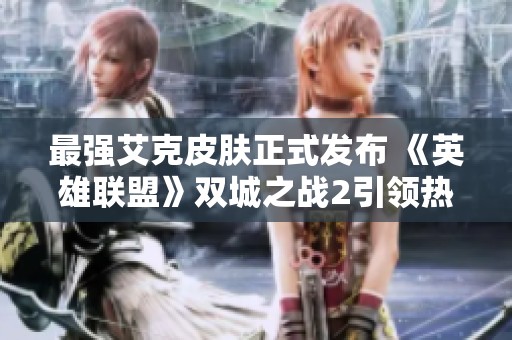 最强艾克皮肤正式发布 《英雄联盟》双城之战2引领热潮