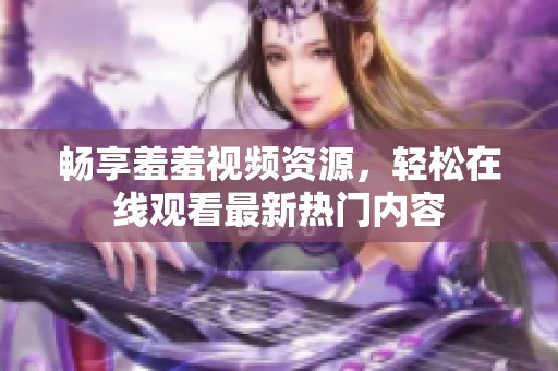 畅享羞羞视频资源，轻松在线观看最新热门内容