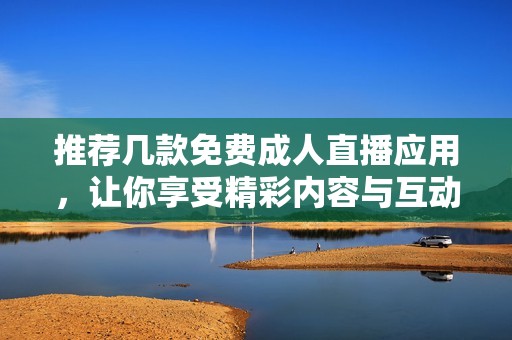 推荐几款免费成人直播应用，让你享受精彩内容与互动体验