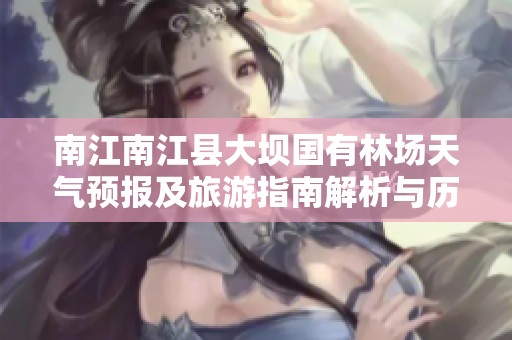 南江南江县大坝国有林场天气预报及旅游指南解析与历史气温回顾