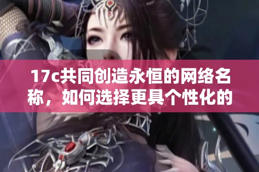 17c共同创造永恒的网络名称，如何选择更具个性化的标识