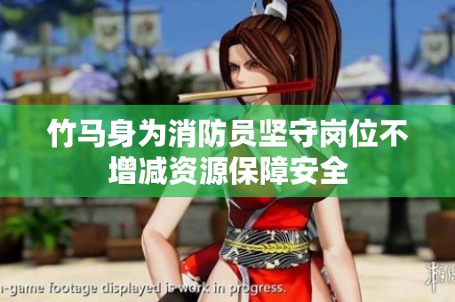 竹马身为消防员坚守岗位不增减资源保障安全