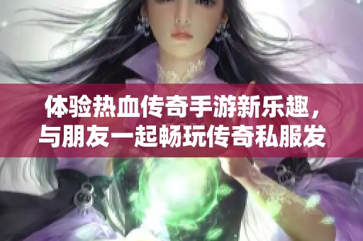体验热血传奇手游新乐趣，与朋友一起畅玩传奇私服发布网的精彩世界