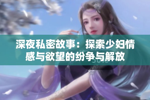 深夜私密故事：探索少妇情感与欲望的纷争与解放