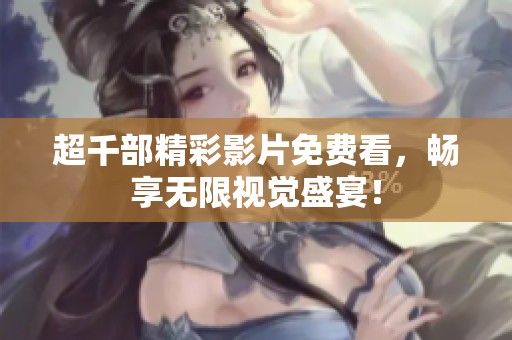 超千部精彩影片免费看，畅享无限视觉盛宴！