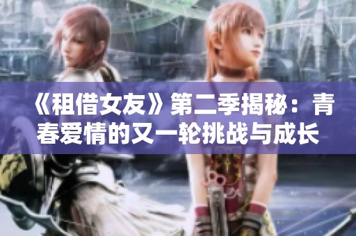 《租借女友》第二季揭秘：青春爱情的又一轮挑战与成长