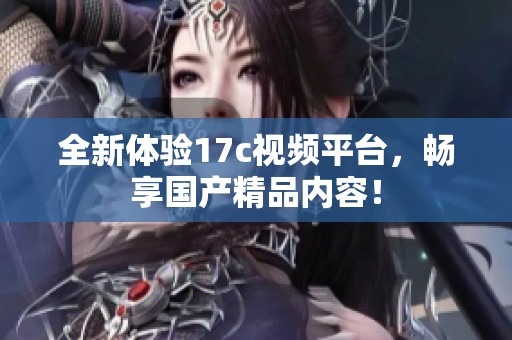 全新体验17c视频平台，畅享国产精品内容！