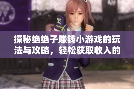 探秘绝绝子赚钱小游戏的玩法与攻略，轻松获取收入的方法分享