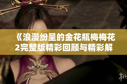 《浪漫纷呈的金花瓶梅梅花2完整版精彩回顾与精彩解析》