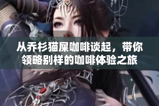 从乔杉猫屎咖啡谈起，带你领略别样的咖啡体验之旅