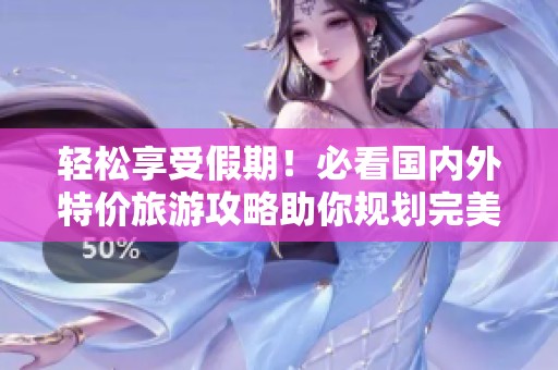 轻松享受假期！必看国内外特价旅游攻略助你规划完美行程