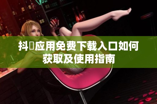 抖抈应用免费下载入口如何获取及使用指南