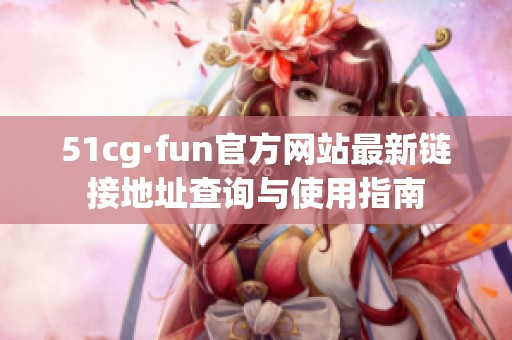 51cg·fun官方网站最新链接地址查询与使用指南