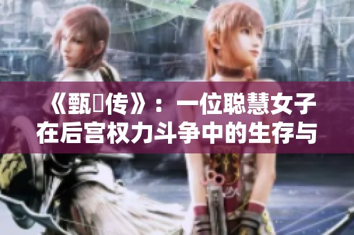 《甄嬛传》：一位聪慧女子在后宫权力斗争中的生存与成长之路
