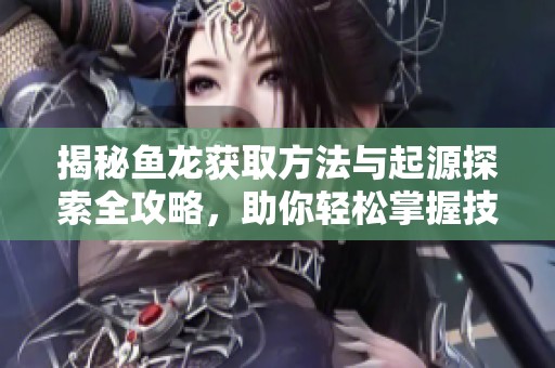 揭秘鱼龙获取方法与起源探索全攻略，助你轻松掌握技巧与秘籍