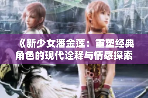 《新少女潘金莲：重塑经典角色的现代诠释与情感探索》