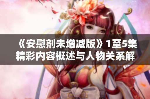 《安慰剂未增减版》1至5集精彩内容概述与人物关系解析