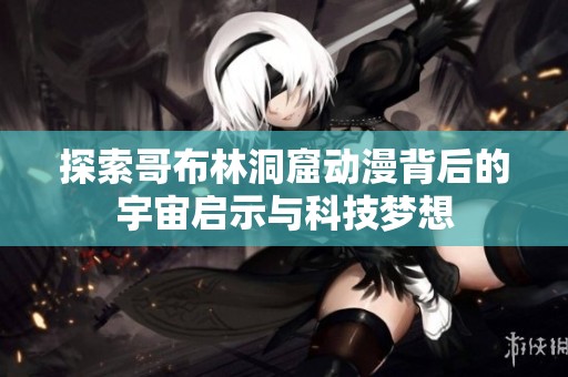 探索哥布林洞窟动漫背后的宇宙启示与科技梦想