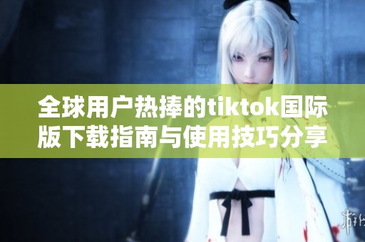 全球用户热捧的tiktok国际版下载指南与使用技巧分享