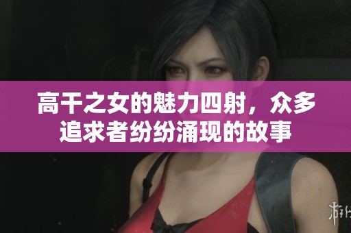 高干之女的魅力四射，众多追求者纷纷涌现的故事