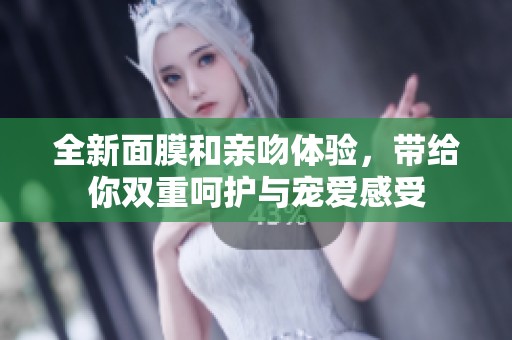 全新面膜和亲吻体验，带给你双重呵护与宠爱感受