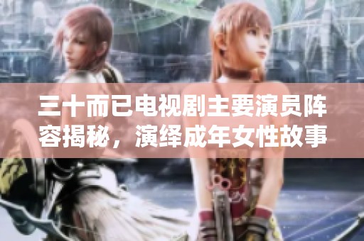 三十而已电视剧主要演员阵容揭秘，演绎成年女性故事