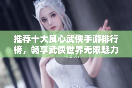 推荐十大良心武侠手游排行榜，畅享武侠世界无限魅力