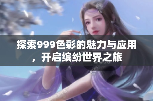 探索999色彩的魅力与应用，开启缤纷世界之旅