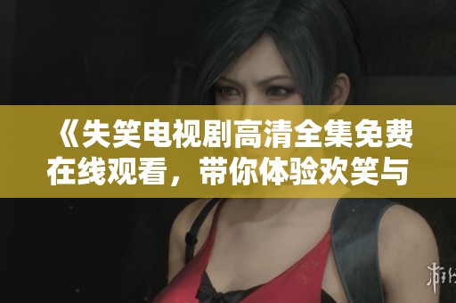 《失笑电视剧高清全集免费在线观看，带你体验欢笑与泪水》