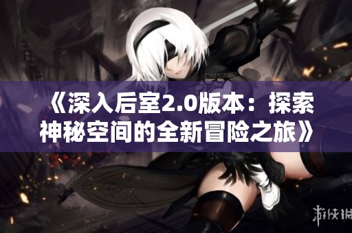 《深入后室2.0版本：探索神秘空间的全新冒险之旅》