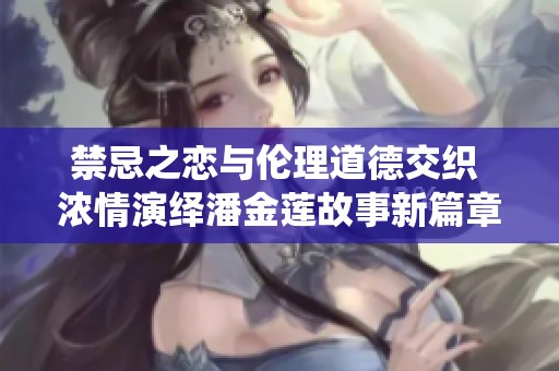禁忌之恋与伦理道德交织 浓情演绎潘金莲故事新篇章