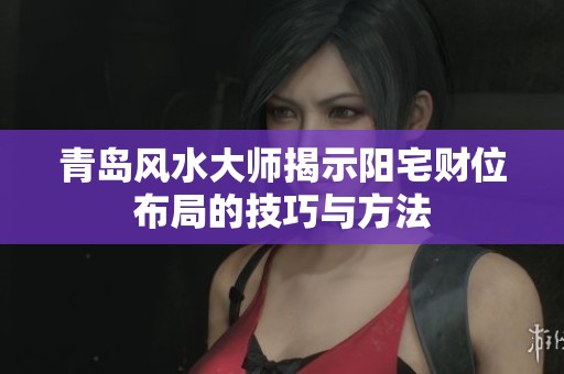 青岛风水大师揭示阳宅财位布局的技巧与方法