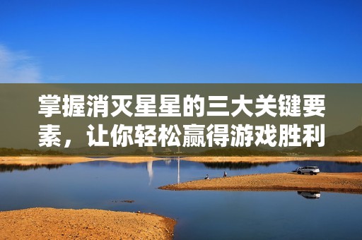 掌握消灭星星的三大关键要素，让你轻松赢得游戏胜利