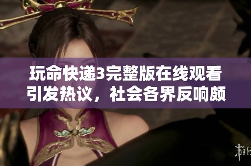 玩命快递3完整版在线观看引发热议，社会各界反响颇丰
