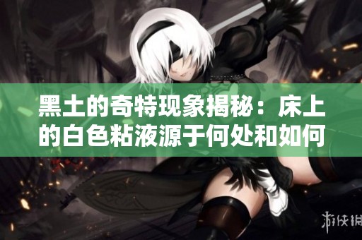 黑土的奇特现象揭秘：床上的白色粘液源于何处和如何处理