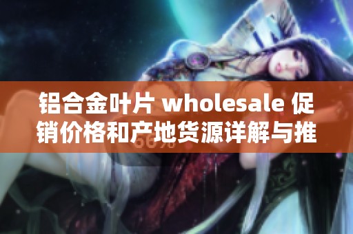 铝合金叶片 wholesale 促销价格和产地货源详解与推荐