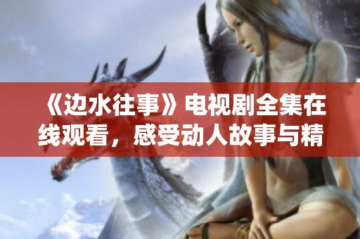 《边水往事》电视剧全集在线观看，感受动人故事与精彩演绎