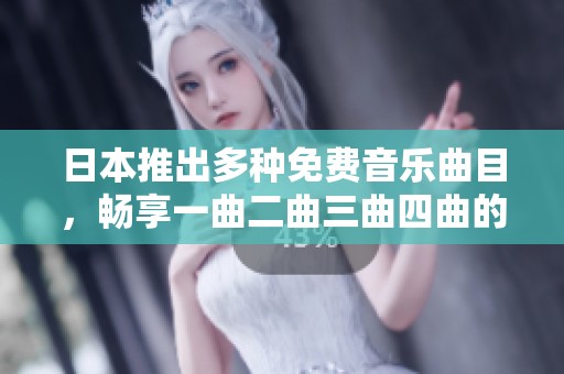 日本推出多种免费音乐曲目，畅享一曲二曲三曲四曲的美妙体验
