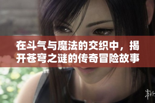 在斗气与魔法的交织中，揭开苍穹之谜的传奇冒险故事
