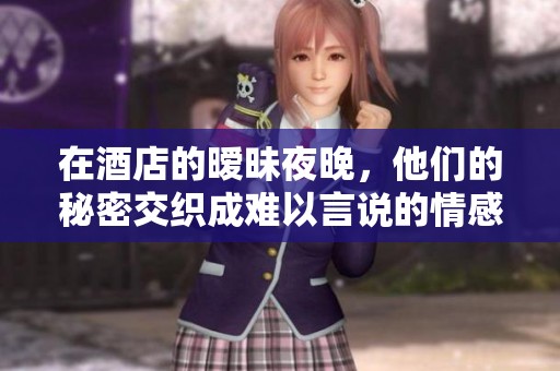 在酒店的暧昧夜晚，他们的秘密交织成难以言说的情感故事
