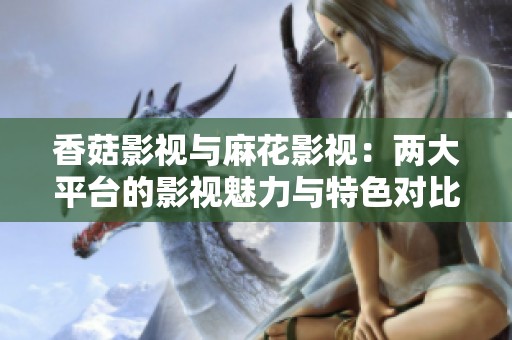 香菇影视与麻花影视：两大平台的影视魅力与特色对比