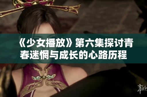 《少女播放》第六集探讨青春迷惘与成长的心路历程