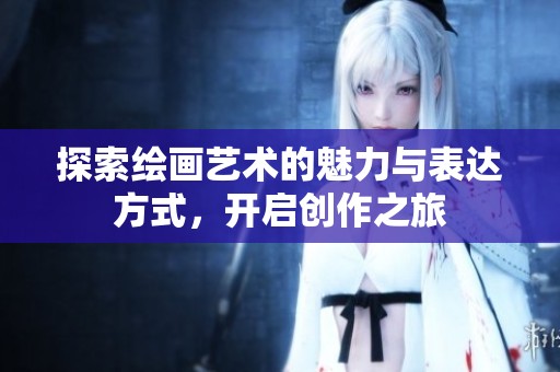 探索绘画艺术的魅力与表达方式，开启创作之旅