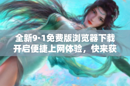 全新9·1免费版浏览器下载开启便捷上网体验，快来获取吧
